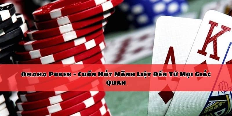 Omaha Poker – Trải Nghiệm Đậm Chất Từ Tất Cả Các Giác Quan